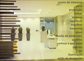 centro de interesse
peso
proporção
linhas
texturas
equilíbrio
espelhos
harmonia
pisos
divisão de ambientes
quadros
cortinas e percianas
tapetes
cor
iluminação
estilo de decoração
 
