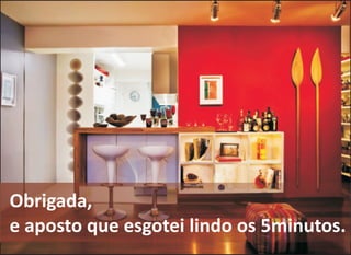 Obrigada,
e aposto que esgotei lindo os 5minutos.
 