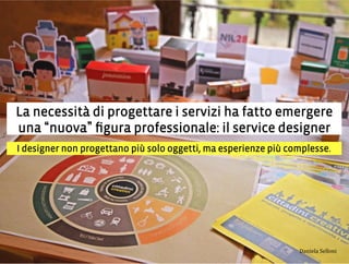 La necessità di progettare i servizi ha fatto emergere
una nuova ﬁgura professionale: il service designer
I designer non progettano più solo oggetti, ma esperienze più complesse.
3,+%"1,'!"110+%:
 