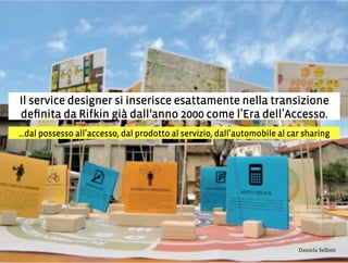 Il service designer si inserisce esattamente nella transizione
deﬁnita da Rifkin già dall’anno 2000 come l Era dell Accesso.
...dal possesso all accesso, dal prodotto al servizio, dall automobile al car sharing
3,+%"1,'!"110+%:
 