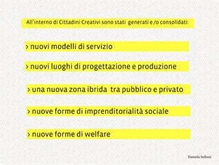 > nuovi modelli di servizio
> una nuova zona ibrida tra pubblico e privato
> nuove forme di imprenditorialità sociale
> nuove forme di welfare
> nuovi luoghi di progettazione e produzione
All interno di Cittadini Creativi sono stati generati e /o consolidati:
3,+%"1,'!"110+%:
 