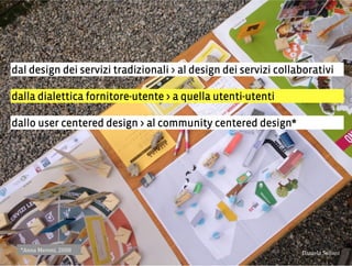 dal design dei servizi tradizionali > al design dei servizi collaborativi
dalla dialettica fornitore-utente > a quella utenti-utenti
dallo user centered design > al community centered design*
3,+%"1,'!"110+%:;<++,'2"#0+%.'=>>?:
 
