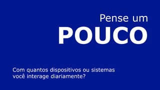 Pense um
POUCO
Com quantos dispositivos ou sistemas
você interage diariamente?
 