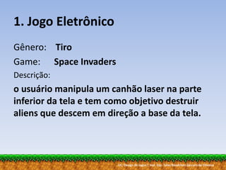 UC: Design de Jogos | Inst. Esp. Tales Bündchen Záccaro de Oliveira
1. Jogo Eletrônico
Gênero: Tiro
Game: Space Invaders
Descrição:
o usuário manipula um canhão laser na parte
inferior da tela e tem como objetivo destruir
aliens que descem em direção a base da tela.
 