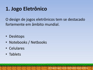 UC: Design de Jogos | Inst. Esp. Tales Bündchen Záccaro de Oliveira
1. Jogo Eletrônico
O design de jogos eletrônicos tem se destacado
fortemente em âmbito mundial.
• Desktops
• Notebooks / Netbooks
• Celulares
• Tablets
 