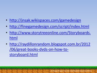 UC: Design de Jogos | Inst. Esp. Tales Bündchen Záccaro de Oliveira
• http://jnsak.wikispaces.com/gamedesign
• http://finegamedesign.com/script/index.html
• http://www.storytreeonline.com/Storyboards.
html
• http://raydillonrandom.blogspot.com.br/2012
/06/great-books-dvds-on-how-to-
storyboard.html
 