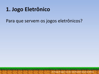 UC: Design de Jogos | Inst. Esp. Tales Bündchen Záccaro de Oliveira
1. Jogo Eletrônico
Para que servem os jogos eletrônicos?
 