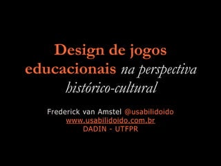 Design de jogos
educacionais na perspectiva
histórico-cultural
Frederick van Amstel @usabilidoido
www.usabilidoido.com.br
DADIN - UTFPR
 