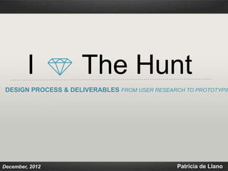 I            The Hunt
 DESIGN PROCESS & DELIVERABLES FROM USER RESEARCH TO PROTOTYPING




December, 2012                                    Patricia de Llano
 