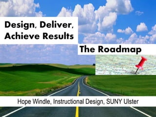 Design, Deliver,
Achieve Results
Hope Windle, Instructional Design, SUNY Ulster
The Roadmap
 
