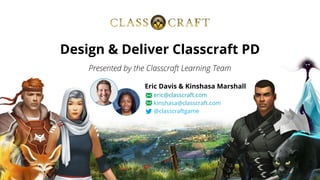 Presented by the Classcraft Learning Team
Eric Davis & Kinshasa Marshall
eric@classcraft.com
kinshasa@classcraft.com
@classcraftgame
Design & Deliver Classcraft PD
 