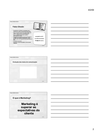 4/2/09




Design de Mídia Interativa




        Fábio Ghedin




                                            4 de 100




Design de Mídia Interativa




        Evolução dos meios de comunicação




                                            5 de 100




Design de Mídia Interativa




        O que é Marketing?




                                            6 de 100




                                                           2
 