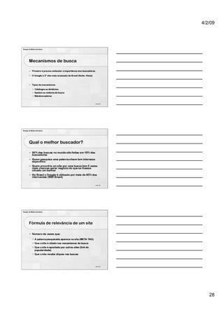 4/2/09




Design de Mídia Interativa




        Mecanismos de busca




                                           82 de 100




Design de Mídia Interativa




        Qual o melhor buscador?




                                           83 de 100




Design de Mídia Interativa




        Fórmula de relevância de um site




                                           84 de 100




                                                          28
 