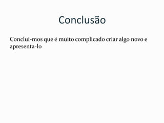 Conclusão
Conclui-mos que é muito complicado criar algo novo e
apresenta-lo
 