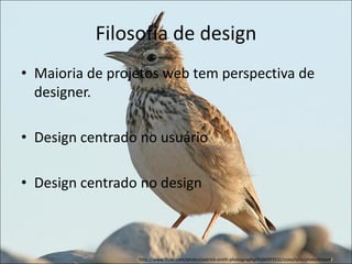 Filosofia de design
• Maioria de projetos web tem perspectiva de
  designer.

• Design centrado no usuário

• Design centrado no design



                 http://www.flickr.com/photos/patrick-smith-photography/4566993532/sizes/o/in/photostream/
 