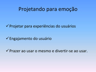 Projetando para emoção

Projetar para experiências do usuários

Engajamento do usuário

Prazer ao usar o mesmo e divertir-se ao usar.
 
