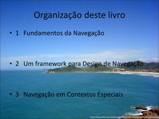 Organização deste livro
• 1 Fundamentos da Navegação



• 2 Um framework para Design de Navegação



• 3 Navegação em Contextos Especiais


                         http://www.flickr.com/photos/groundzero/121211152/sizes/l/in/photostrea
 