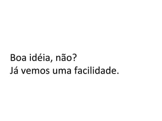 Boa idéia, não?  Já vemos uma facilidade. 