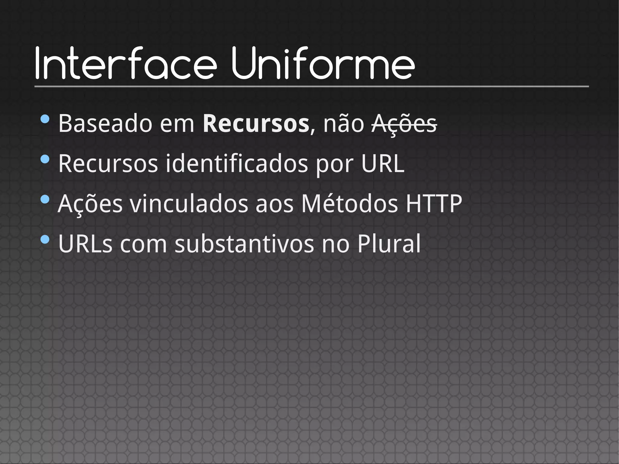 Interface Uniforme
•Baseado em Recursos, não Ações
•Recursos identificados por URL
•Ações vinculados aos Métodos HTTP
•URLs com substantivos no Plural
 