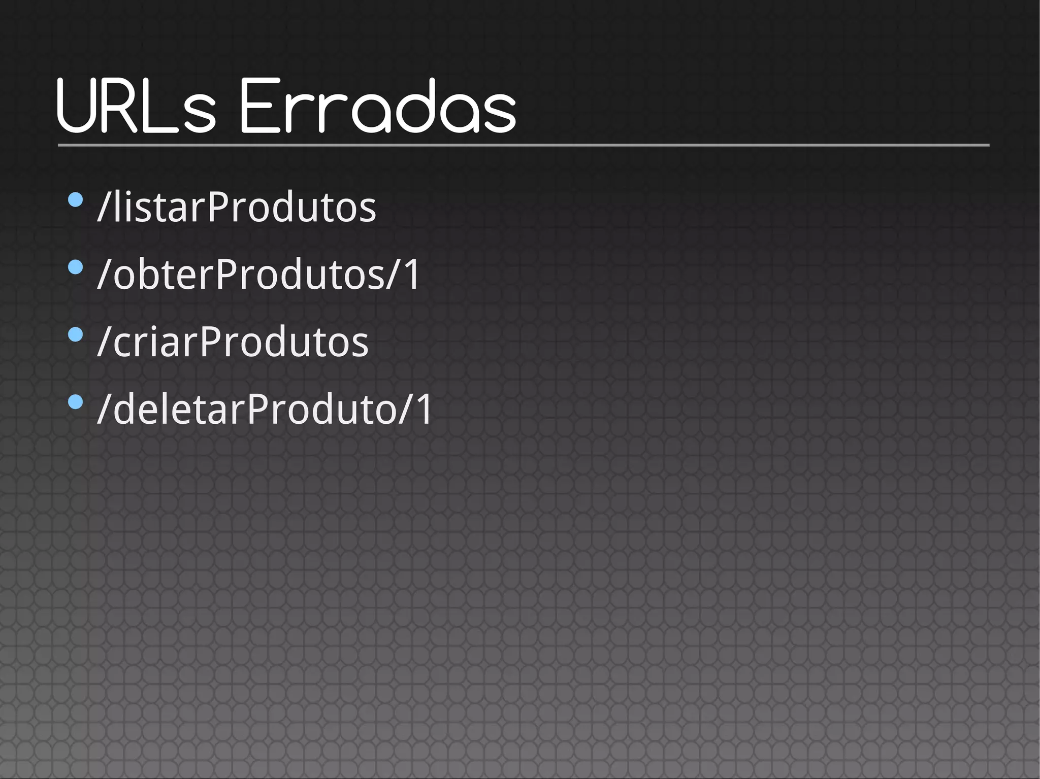 URLs Erradas
•/listarProdutos
•/obterProdutos/1
•/criarProdutos
•/deletarProduto/1
 