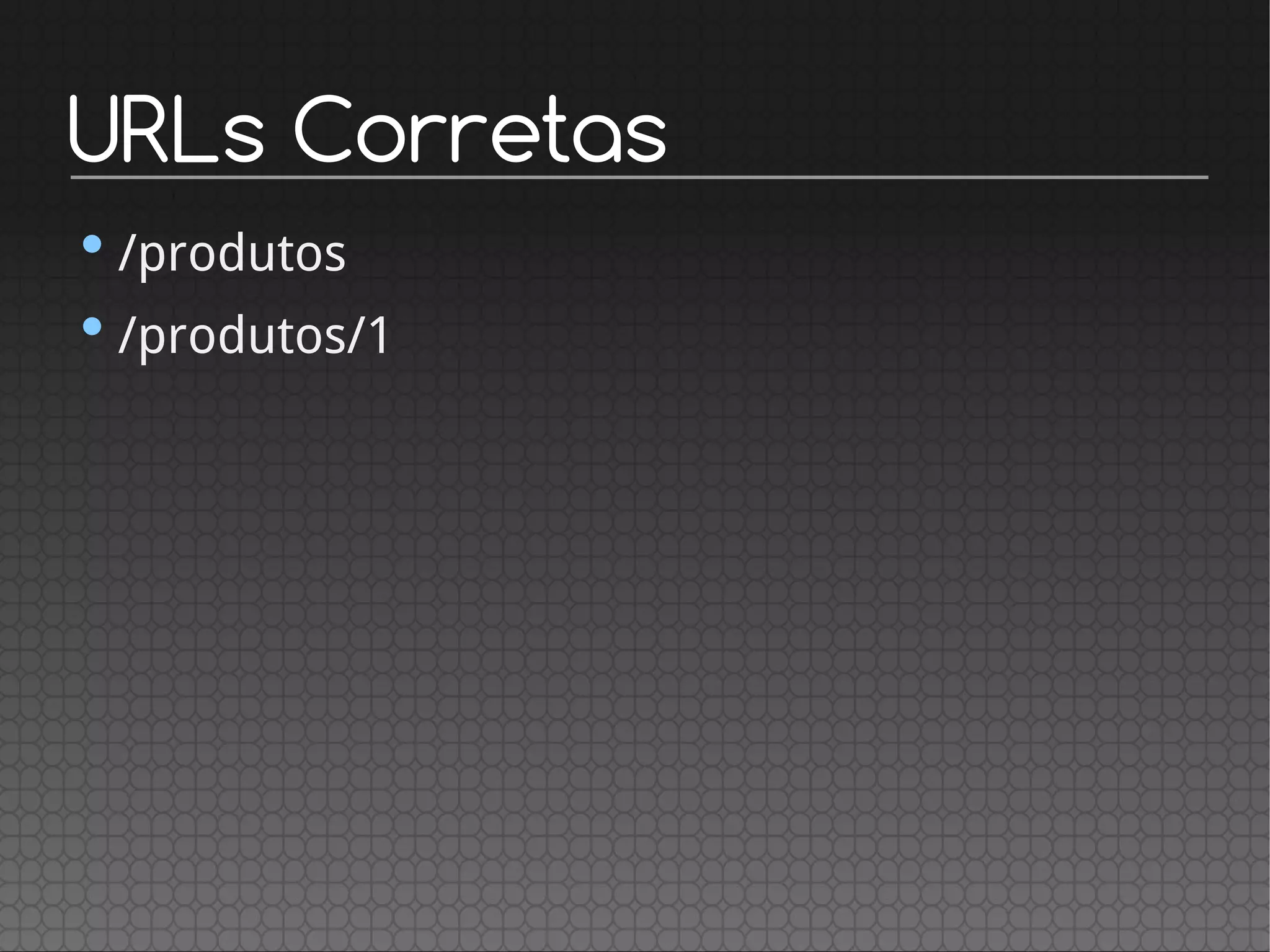 URLs Corretas
•/produtos
•/produtos/1
 