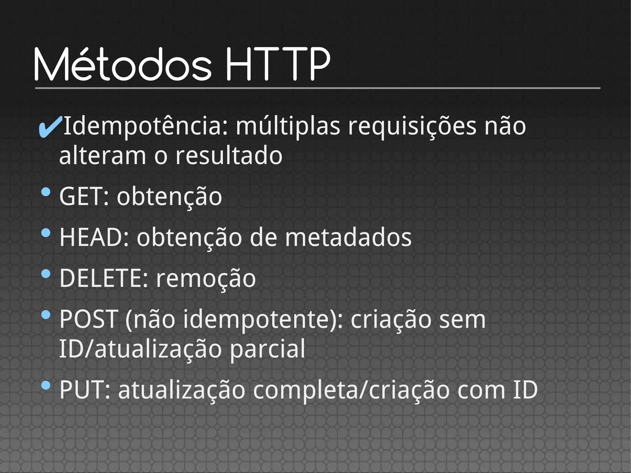 Métodos HTTP
✔Idempotência: múltiplas requisições não
alteram o resultado
•GET: obtenção
•HEAD: obtenção de metadados
•DELETE: remoção
•POST (não idempotente): criação sem
ID/atualização parcial
•PUT: atualização completa/criação com ID
 