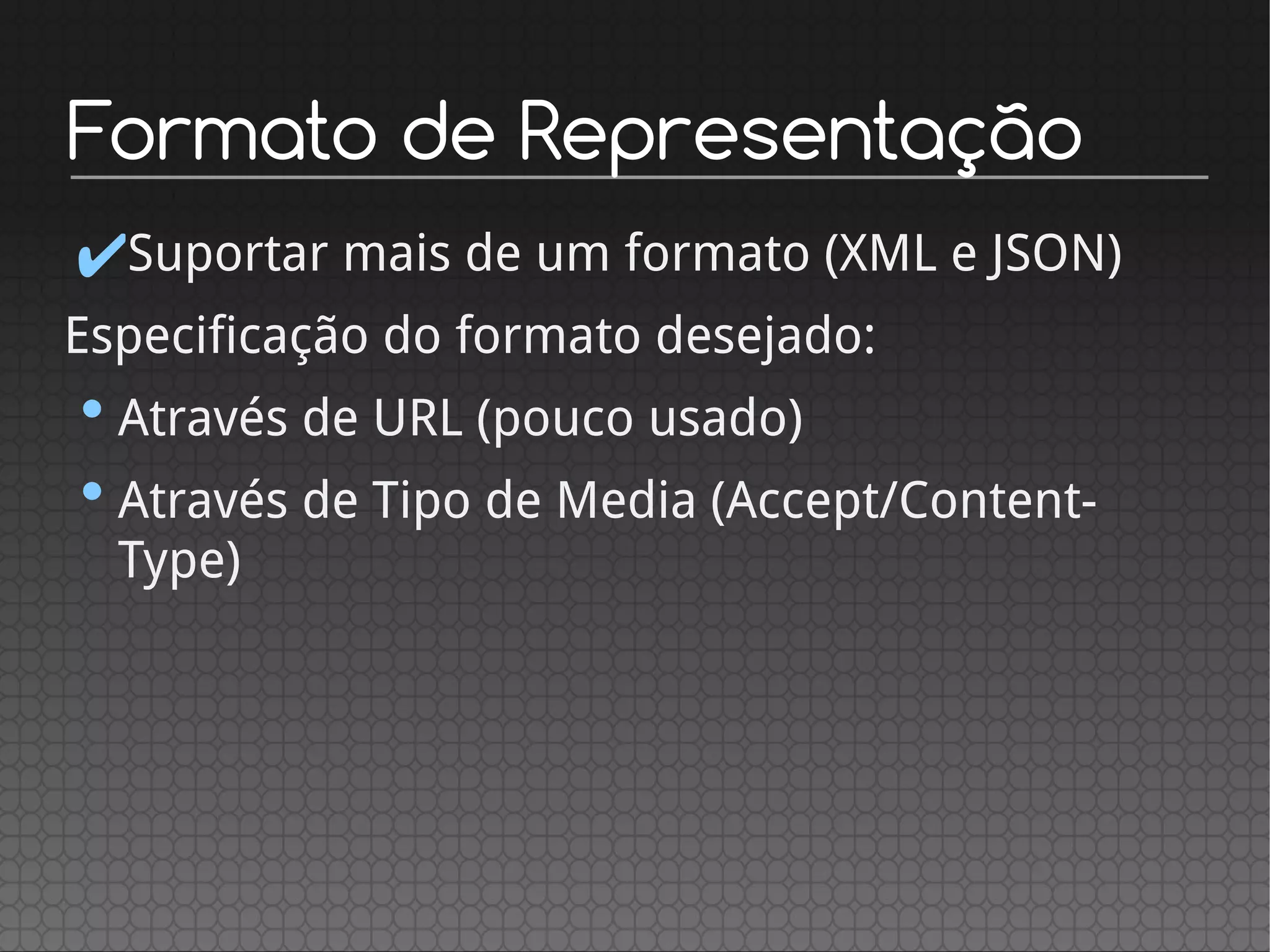 Formato de Representação
✔Suportar mais de um formato (XML e JSON)
Especificação do formato desejado:
•Através de URL (pouco usado)
•Através de Tipo de Media (Accept/Content-
Type)
 