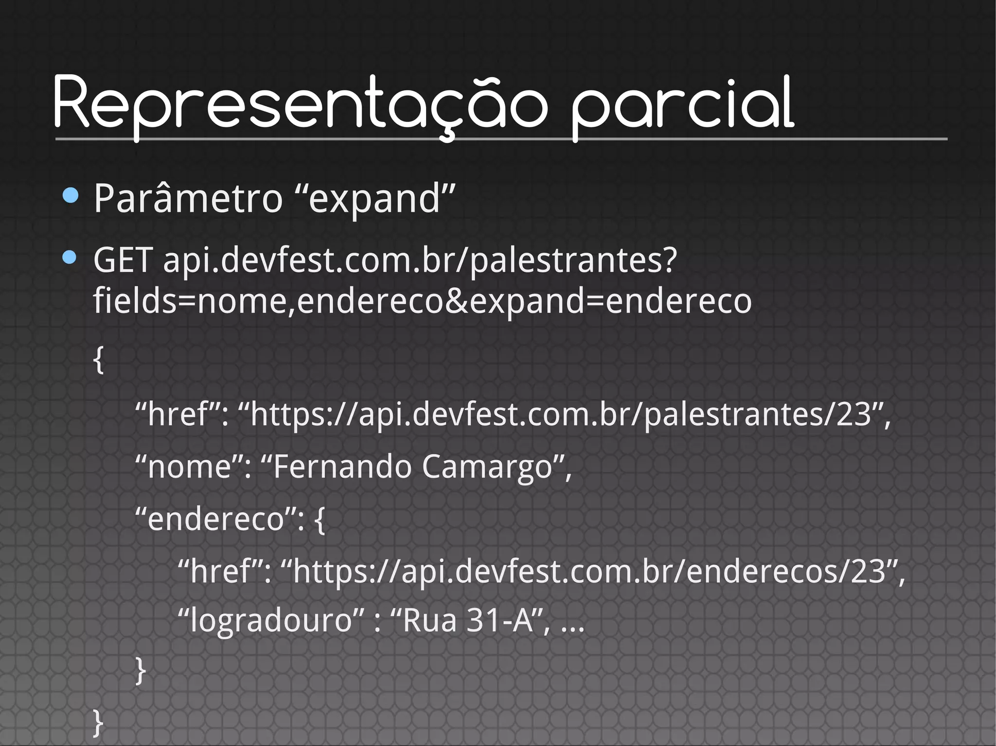 Representação parcial
• Parâmetro “expand”
• GET api.devfest.com.br/palestrantes?
fields=nome,endereco&expand=endereco
{
“href”: “https://api.devfest.com.br/palestrantes/23”,
“nome”: “Fernando Camargo”,
“endereco”: {
“href”: “https://api.devfest.com.br/enderecos/23”,
“logradouro” : “Rua 31-A”, ...
}
}
 