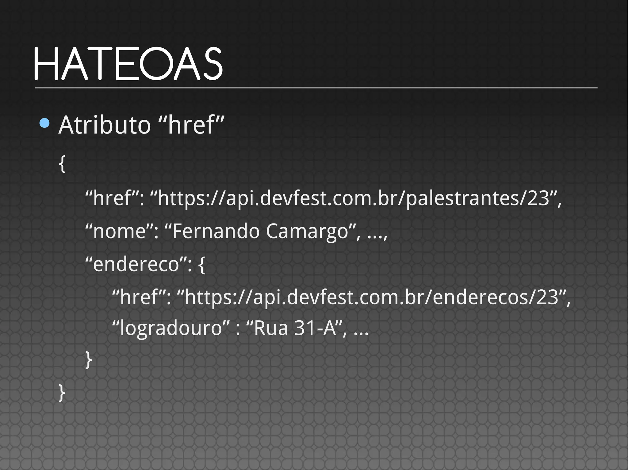HATEOAS
• Atributo “href”
{
“href”: “https://api.devfest.com.br/palestrantes/23”,
“nome”: “Fernando Camargo”, …,
“endereco”: {
“href”: “https://api.devfest.com.br/enderecos/23”,
“logradouro” : “Rua 31-A”, ...
}
}
 