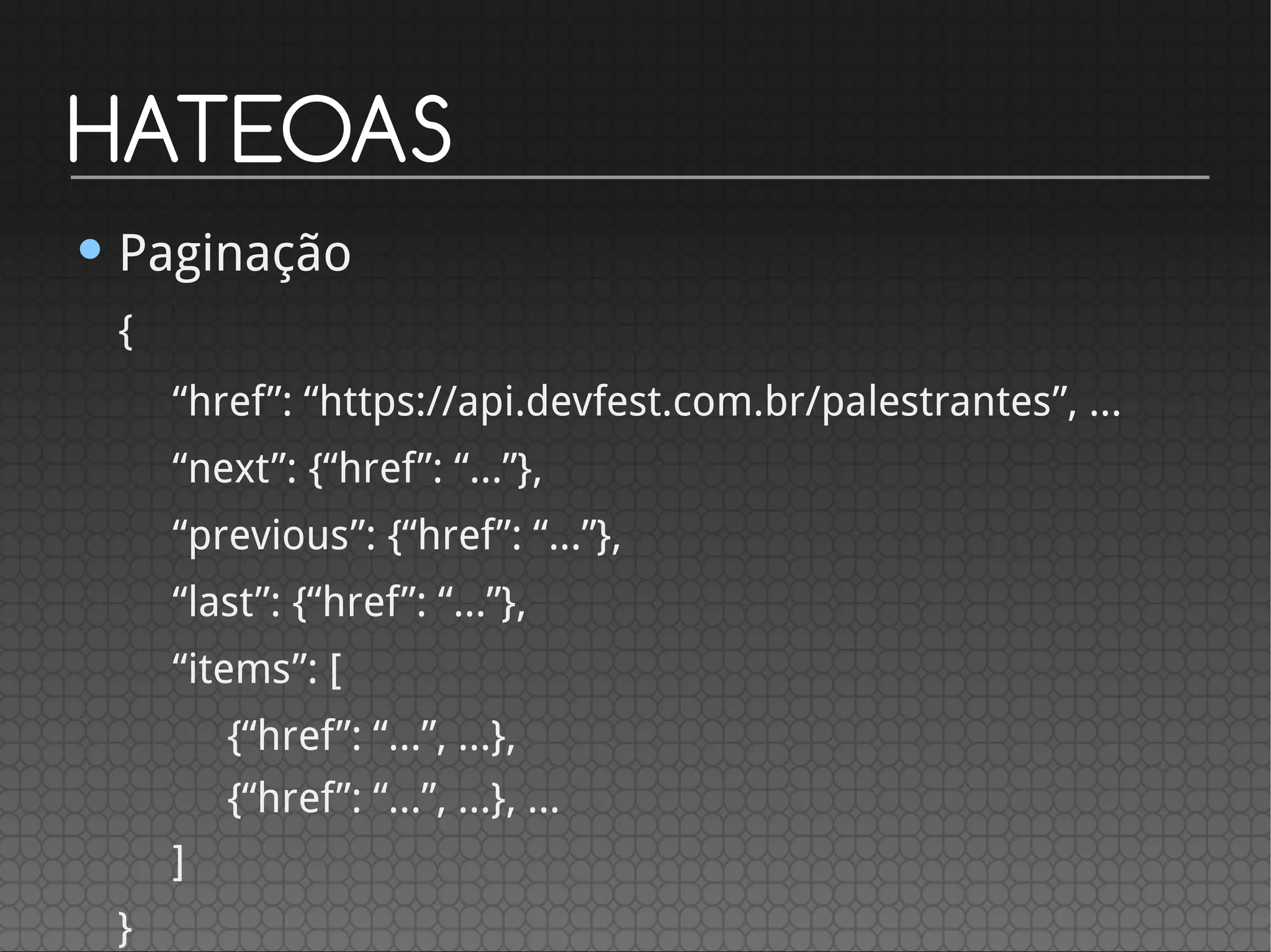 HATEOAS
• Paginação
{
“href”: “https://api.devfest.com.br/palestrantes”, …
“next”: {“href”: “...”},
“previous”: {“href”: “...”},
“last”: {“href”: “...”},
“items”: [
{“href”: “...”, …},
{“href”: “...”, …}, ...
]
}
 