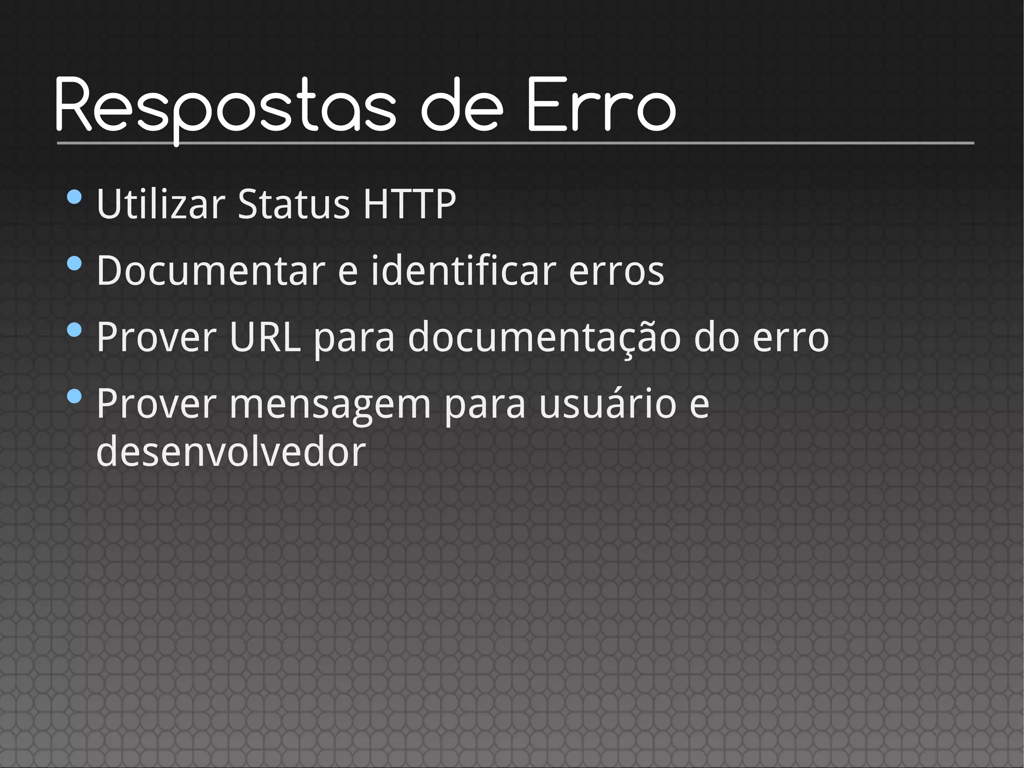 Respostas de Erro
•Utilizar Status HTTP
•Documentar e identificar erros
•Prover URL para documentação do erro
•Prover mensagem para usuário e
desenvolvedor
 