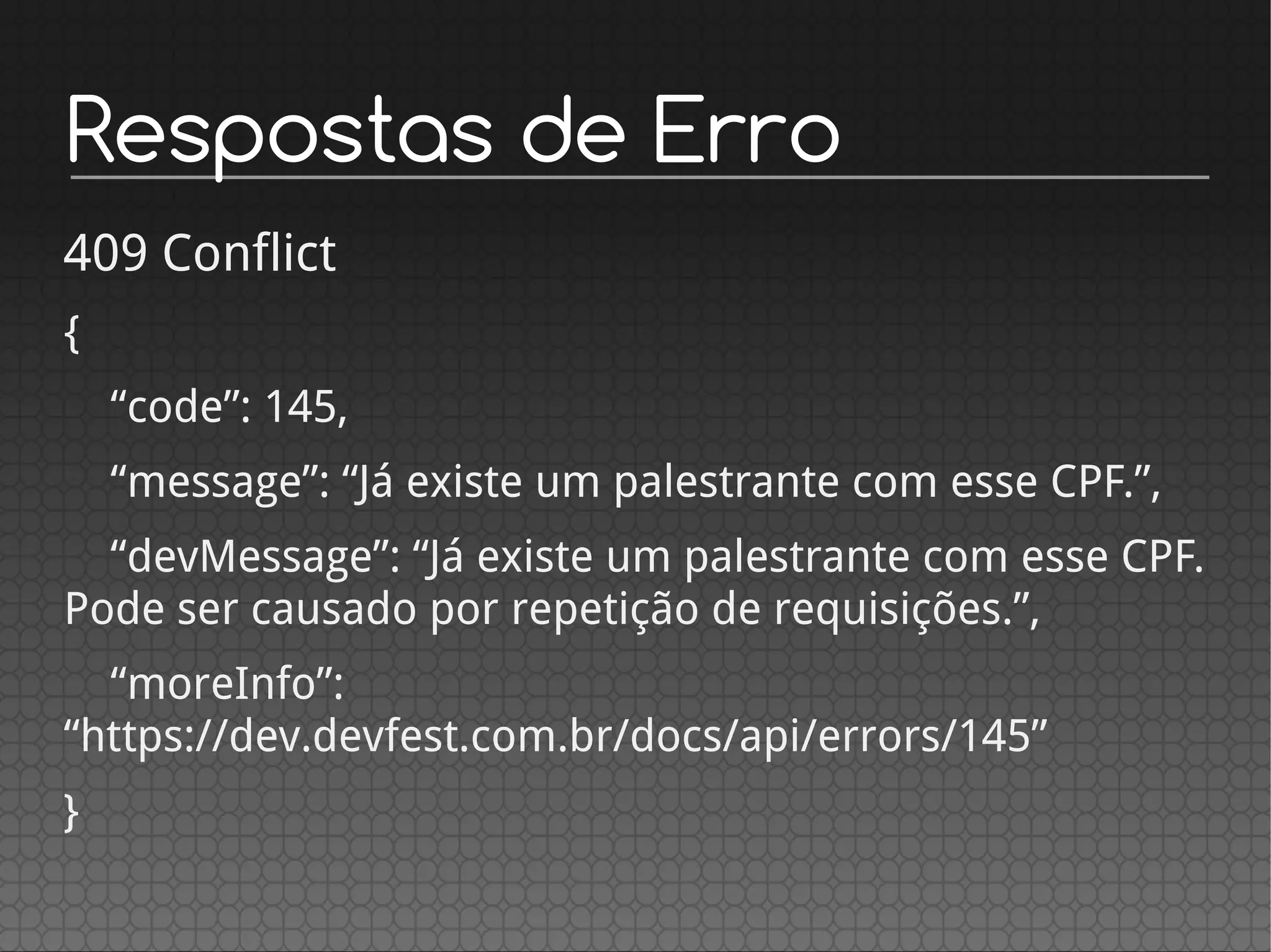Respostas de Erro
409 Conflict
{
“code”: 145,
“message”: “Já existe um palestrante com esse CPF.”,
“devMessage”: “Já existe um palestrante com esse CPF.
Pode ser causado por repetição de requisições.”,
“moreInfo”:
“https://dev.devfest.com.br/docs/api/errors/145”
}
 
