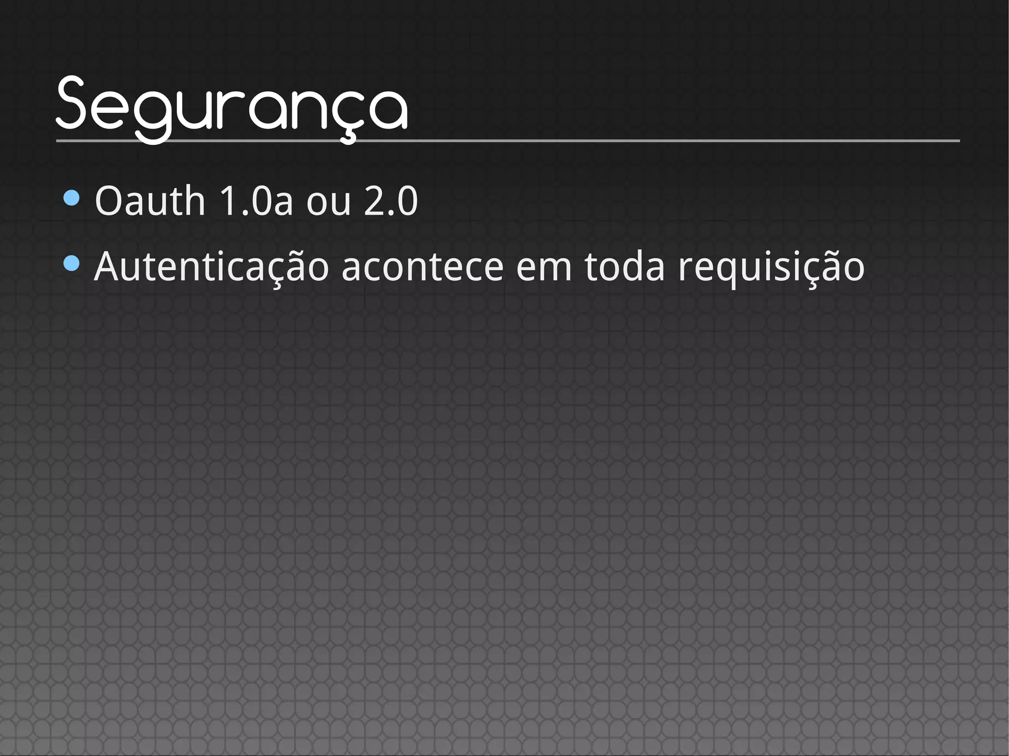 Segurança
• Oauth 1.0a ou 2.0
• Autenticação acontece em toda requisição
 