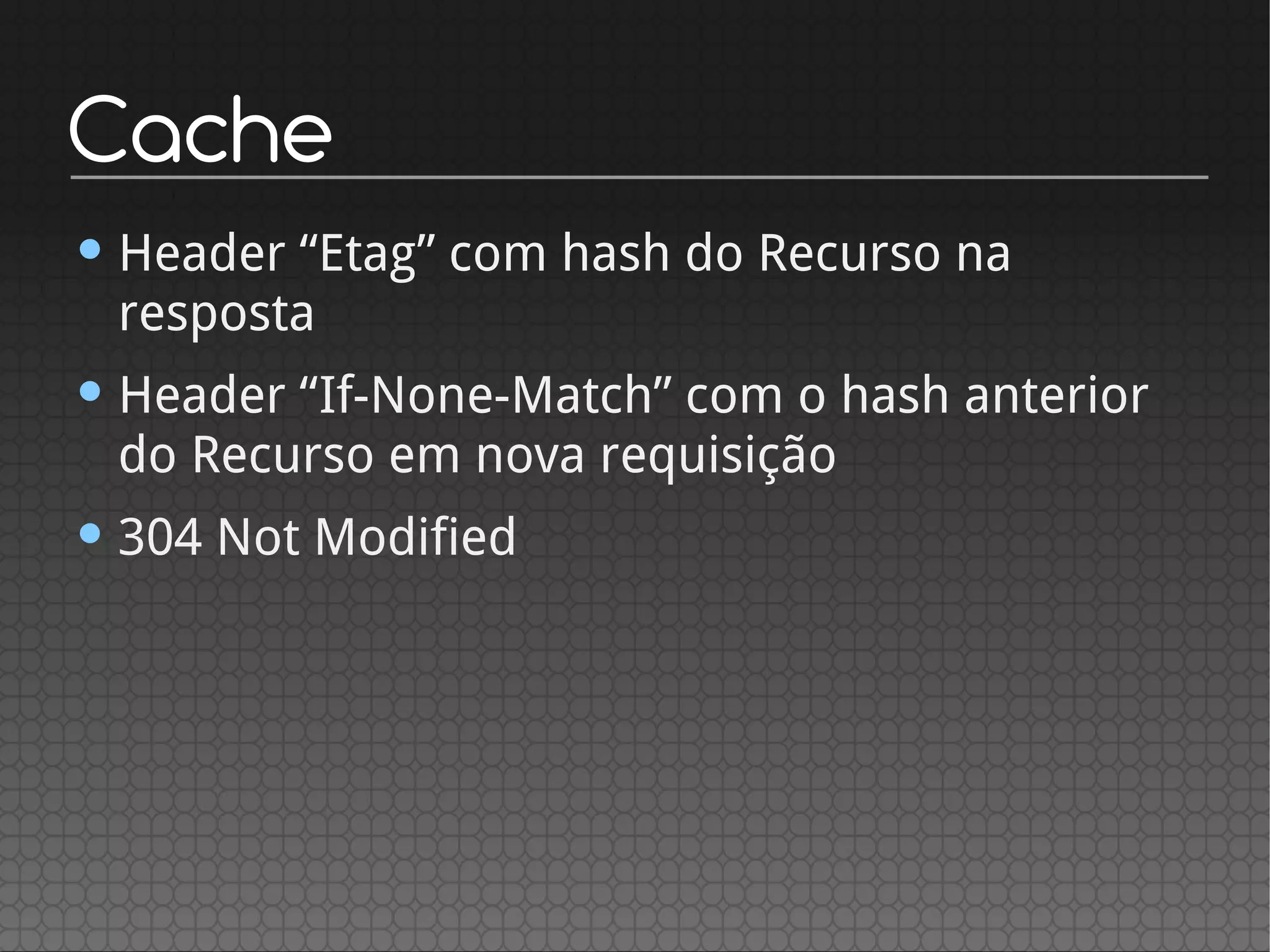 Cache
• Header “Etag” com hash do Recurso na
resposta
• Header “If-None-Match” com o hash anterior
do Recurso em nova requisição
• 304 Not Modified
 