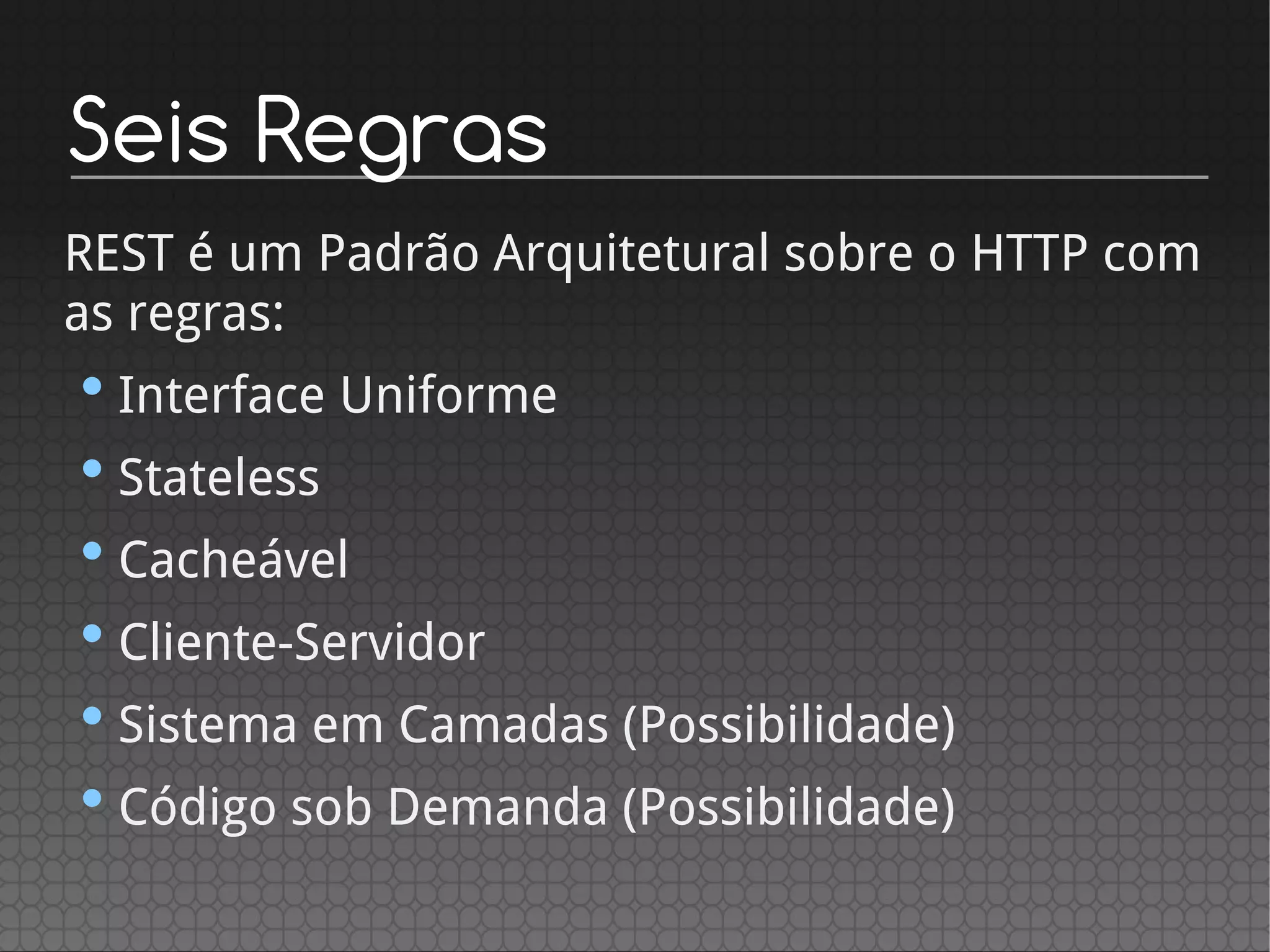 Seis Regras
REST é um Padrão Arquitetural sobre o HTTP com
as regras:
•Interface Uniforme
•Stateless
•Cacheável
•Cliente-Servidor
•Sistema em Camadas (Possibilidade)
•Código sob Demanda (Possibilidade)
 