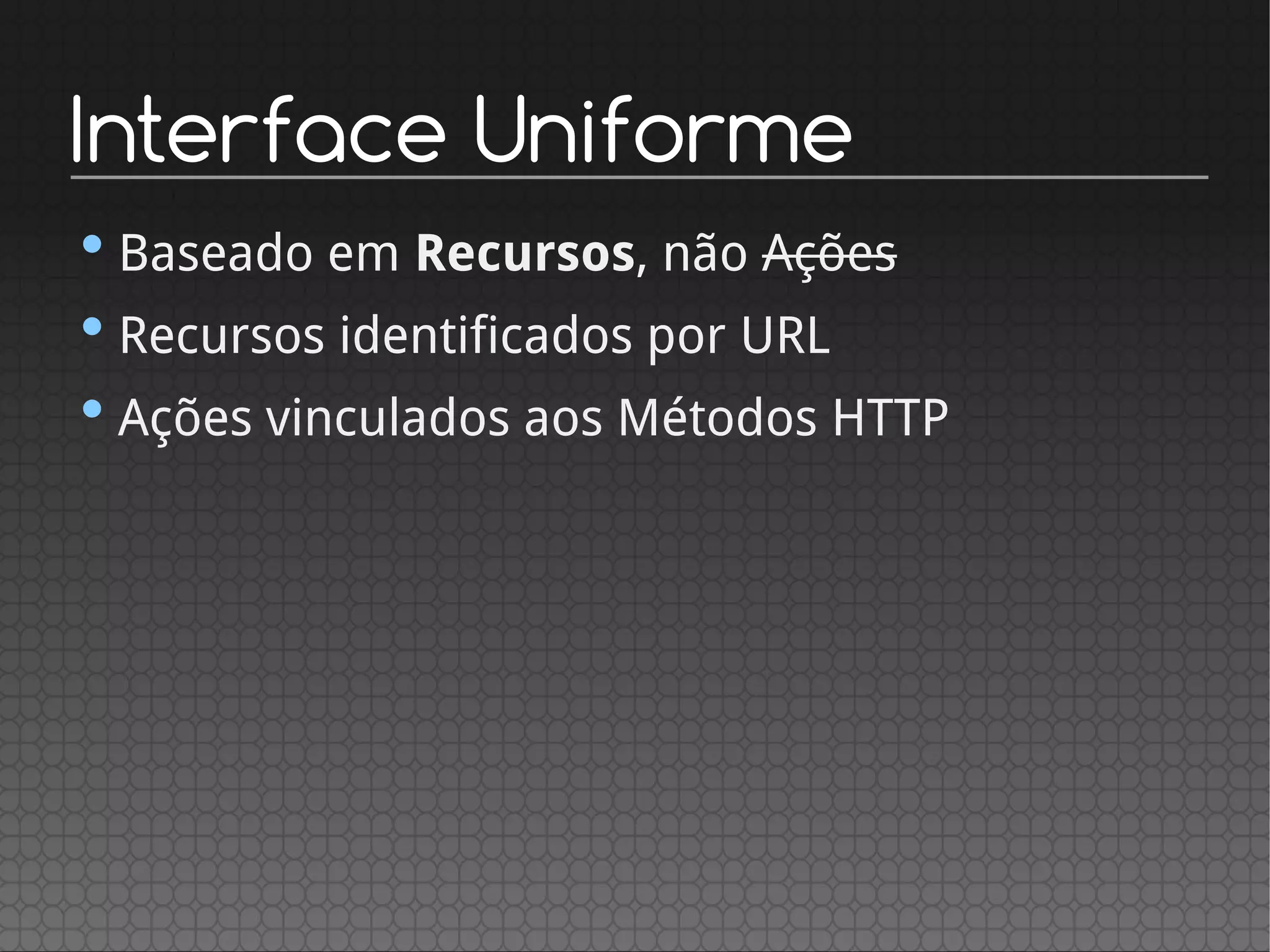 Interface Uniforme
•Baseado em Recursos, não Ações
•Recursos identificados por URL
•Ações vinculados aos Métodos HTTP
 