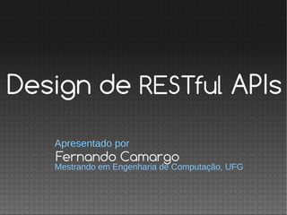 Fernando Camargo
Apresentado por
Mestrando em Engenharia de Computação, UFG
Design de RESTful APIs
 