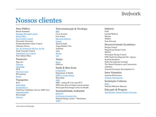 Nossos clientes
Setor Público                            Telecomunicação & Tecnlogia              Indústria
British Standards                        BBC                                      FIAT
Haringey Borough Council                 Cisco Systems                            Laerdal Medical
Home Ofﬁce                               Fast Search                              Mustad
Kent County Council                      Microsoft MyGym                          NOKIA
Newcastle University                     Orange                                   Sony Ericsson
Northumberland County Council            Telecom Italia                           Desenvolvimento Econômico
Ordnance Survey                          Virgin Mobile USA
                                                                                  Design Council
Sec. de Turismo de São Fco. do Sul       Vodafone
                                                                                  Hong Kong Design Center
South Tyneside Council                   Vyke
                                                                                  NESTA
Sunderland City Council                  Wordia
                                                                                  Norwegian Design Council
The Cabinet Ofﬁce                        Yell
                                                                                  ONE North East Regional Dev. Agency
Financeiro                               Varejo                                   Scottish Enterprise
Egg.com                                  Boots                                    Skills Development Scotland
Experian                                 FINN.no                                  The Danish Enterprise and Construction
Gjensidige                                                                        Authority
                                         Saúde & Bem-Estar
NCR                                                                               Tyneside Economic Development Co
                                         Competition
Norwich Union
                                         Department of Health                     Setor Voluntário
PFA pension
                                         IHRSA / Fitness Brasil                   Agrarian Renaissance
Ricam
                                         Macmillan                                Amnesty International
Transportes                              NHS                                      Instituições Culturais
BAA                                      NHS – Ealing PCT & Luton PCT
                                                                                  Baltic
Danish Rail                              NHS Innovation & Improvement Institute
                                                                                  National Maritime Museum
EurotaxGlass’s                           Norwegian Knowledge Centre for Health
North East Ambulance Service NHS Trust                                            Educação & Pesquisa
                                         Sustentabilidade Ambiental
Opplandstraﬁkk                                                                    Said Business School Oxford University
                                         DOTT 07
Riversimple
                                         EcoDesenvolvimento.Org
Streetcar
                                         National Energy Action – WarmZones
                                         WWF

Uma breve introdução
 