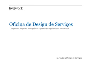 Oficina de Design de Serviços
Compreenda na prática como projetar e gerenciar a experiência do consumidor.




                                                           Inovação & Design de Serviços
 