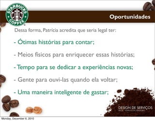 Oportunidades

         Dessa forma, Patrícia acredita que seria legal ter:

         - Ótimas histórias para contar;
         - Meios físicos para enriquecer essas histórias;
         - Tempo para se dedicar a experiências novas;
         - Gente para ouvi-las quando ela voltar;
         - Uma maneira inteligente de gastar;


Monday, December 6, 2010
 