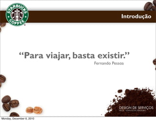 Introdução




            “Para viajar, basta existir.”
                               Fernando Pessoa




Monday, December 6, 2010
 