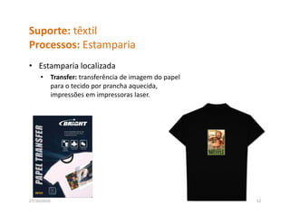 Suporte: têxtil
Processos: Estamparia
P          E       i
• Estamparia localizada
       p
     •       Transfer: transferência de imagem do papel 
             para o tecido por prancha aquecida, 
             impressões em impressoras laser.
                p               p




27/10/2010                                                 12
 