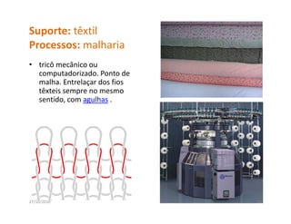 Suporte: têxtil
Processos: malharia
P               lh i
• tricô mecânico ou 
  computadorizado. Ponto de 
  malha. Entrelaçar dos fios 
  têxteis sempre no mesmo 
  sentido, com agulhas .
      tid         lh




27/10/2010                      20
 