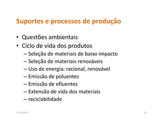 Suportes e processos de produção
Suportes e processos de produção

• Questões ambientais
  Questões ambientais
• Ciclo de vida dos produtos
      – Seleção de materiais de baixo impacto
        Seleção de materiais de baixo impacto
      – Seleção de materiais renováveis
      – Uso de energia: racional, renovável
        Uso de energia: racional, renovável
      – Emissão de poluentes
      – Emissão de efluentes
      – Extensão de vida dos materiais
      – reciclabilidade

27/10/2010                                      29
 