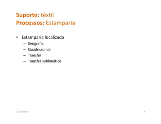 Suporte: têxtil
Processos: Estamparia
Processos: Estamparia

• Estamparia localizada
  Estamparia localizada
      –      Serigrafia
      –      Quadricromia
      –      Transfer
             T    f
      –      Transfer sublimático




27/10/2010                          9
 