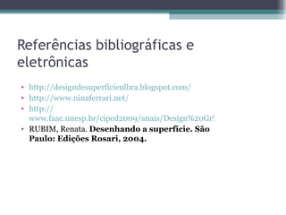 Referências bibliográficas e
eletrônicas
• http://designdesuperficieulbra.blogspot.com/
• http://www.ninaferrari.net/
• http://
  www.faac.unesp.br/ciped2009/anais/Design%20Gr%E1fico/Design%20B
• RUBIM, Renata. Desenhando a superfície. São
  Paulo: Edições Rosari, 2004.
 