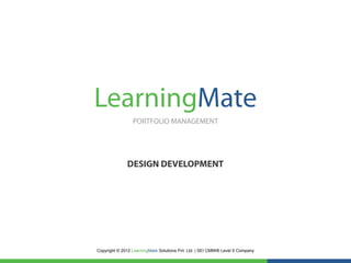 LearningMate
                 PORTFOLIO MANAGEMENT




              DESIGN DEVELOPMENT




Copyright © 2012 LearningMate Solutions Pvt. Ltd. | SEI CMMI® Level 5 Company
 