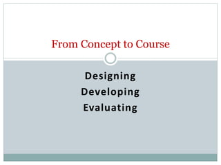 From Concept to Course
Designing
Developing
Evaluating

 