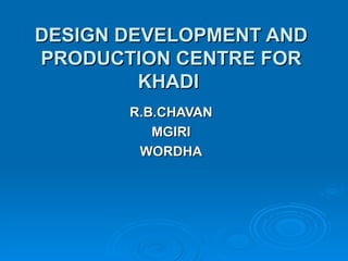 DESIGN DEVELOPMENT AND PRODUCTION CENTRE FOR KHADI   R.B.CHAVAN MGIRI WORDHA 