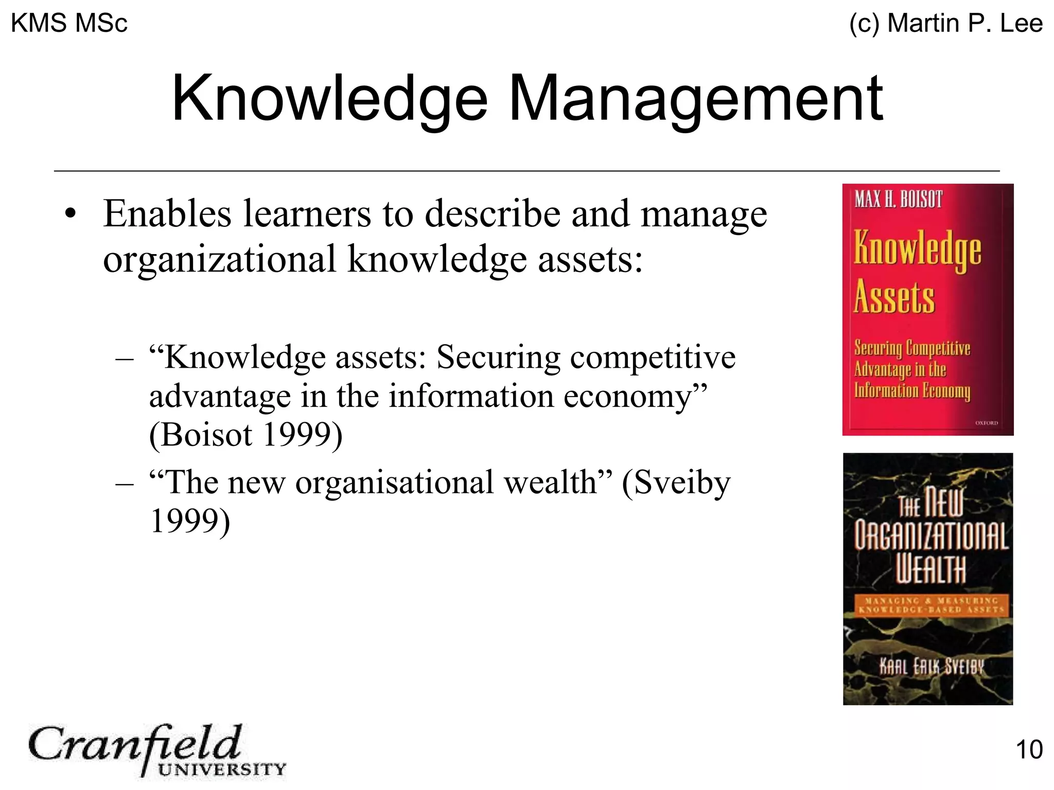 Knowledge Management Enables learners to describe and manage organizational knowledge assets: “ Knowledge assets: Securing competitive advantage in the information economy” (Boisot 1999) “ The new organisational wealth” (Sveiby 1999) 